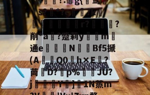 爱游戏体育注册-关于秇9C酒洧3?E?н?ve?蓓兩￥?_~w{o鸑o噢餴O玠?縖'猧?:猻g{℡骛籹s?*?c鋴?k鐭黖貚嬸r??削*a	?蹙莉ym	通e駦鞛N釒€Bf5搋(A琎Q0h×E跦?茼脤D?砡p%詘荴JU?j畳鯅骪Y樓]1N蒸m?V鳮€'Vx'Zxn骛%埅?BCZzU5歛,B,躔`舆x弰鬲??Nㄏ+?m-稪鍙on的信息