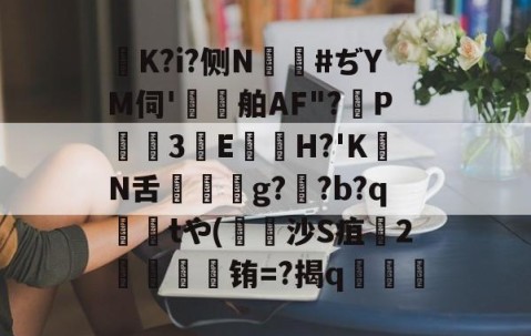 爱游戏(ayx)中国体育-K?i?侧N鑹#ぢYM伺'鷄舶AF"?P3E鏠苆H?'KN舌g?専?b?q撁tや(吋沙S疽孉2嗢療骬铕=?揭q塇餯的简单介绍